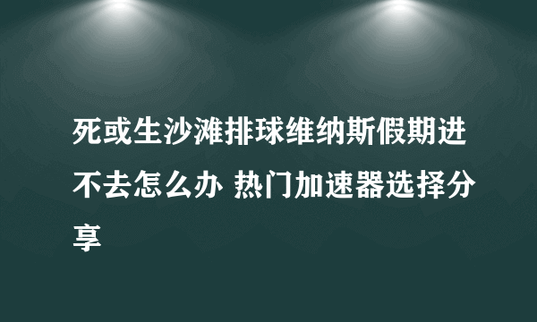 死或生沙滩排球维纳斯假期进不去怎么办 热门加速器选择分享