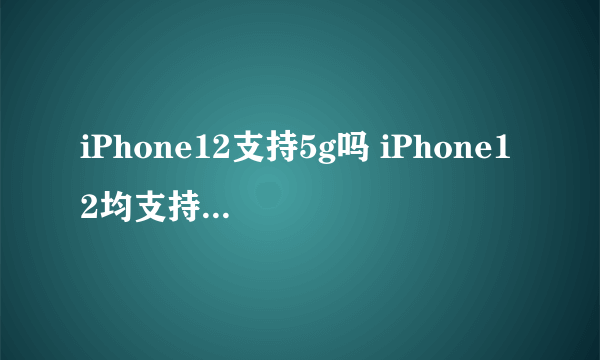 iPhone12支持5g吗 iPhone12均支持5g一览