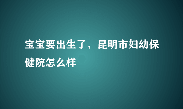 宝宝要出生了，昆明市妇幼保健院怎么样