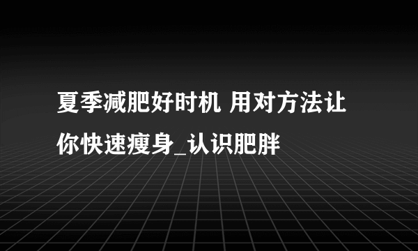 夏季减肥好时机 用对方法让你快速瘦身_认识肥胖