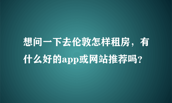 想问一下去伦敦怎样租房，有什么好的app或网站推荐吗？