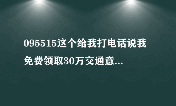 095515这个给我打电话说我免费领取30万交通意外保险是不是真的啊？