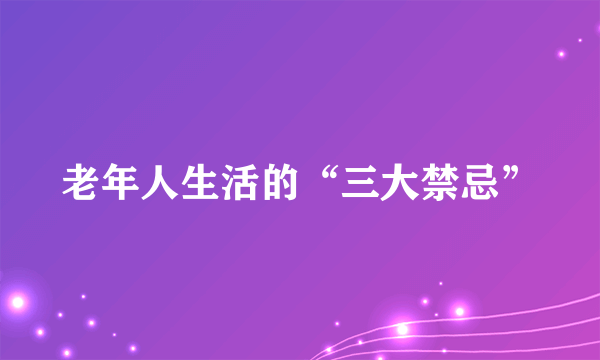 老年人生活的“三大禁忌”