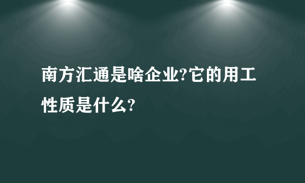 南方汇通是啥企业?它的用工性质是什么?
