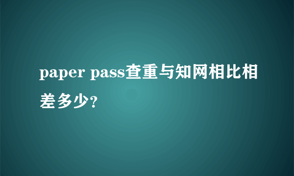 paper pass查重与知网相比相差多少？
