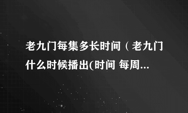 老九门每集多长时间（老九门什么时候播出(时间 每周几更新 在哪可以看 共几集)）