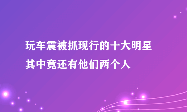 玩车震被抓现行的十大明星 其中竟还有他们两个人