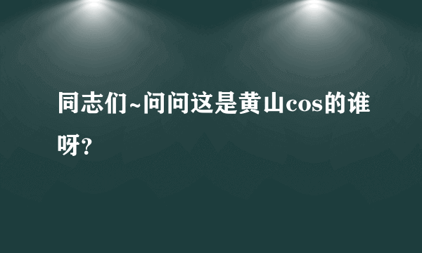 同志们~问问这是黄山cos的谁呀？