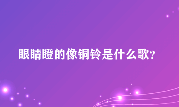 眼睛瞪的像铜铃是什么歌？