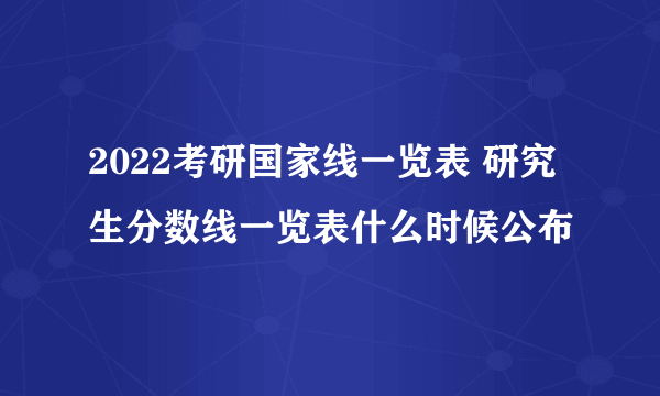 2022考研国家线一览表 研究生分数线一览表什么时候公布