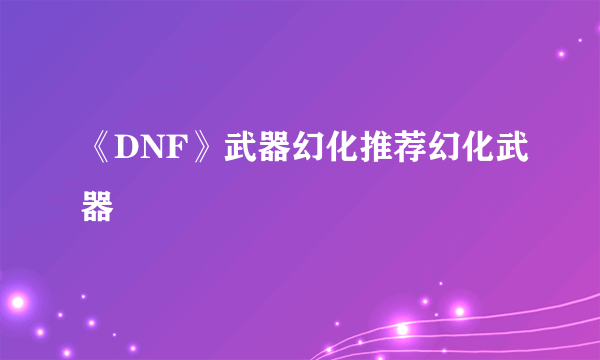 《DNF》武器幻化推荐幻化武器