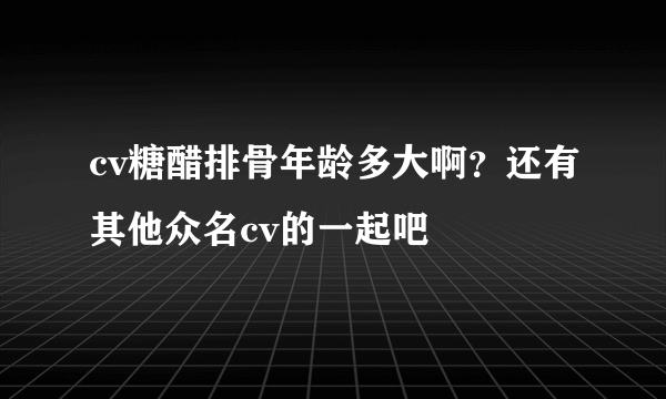 cv糖醋排骨年龄多大啊？还有其他众名cv的一起吧