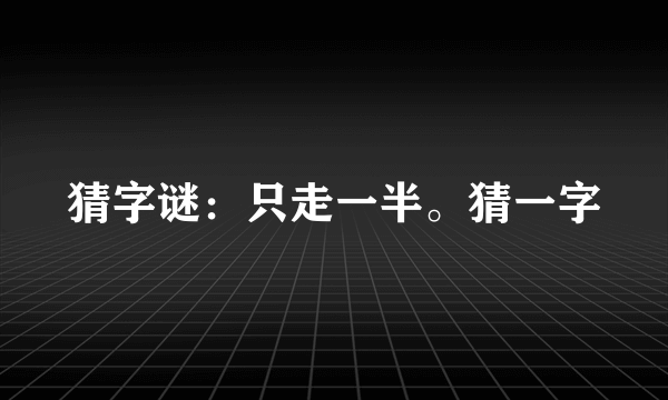 猜字谜：只走一半。猜一字