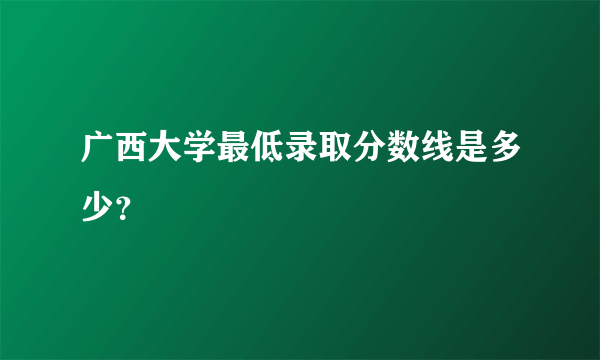 广西大学最低录取分数线是多少？