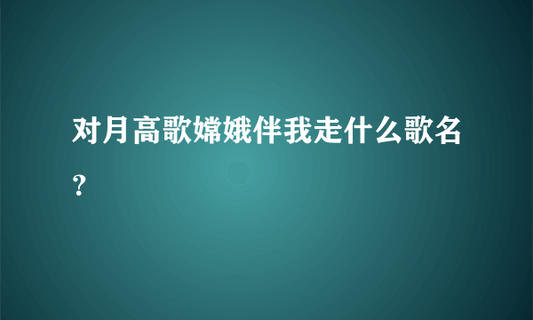 对月高歌嫦娥伴我走什么歌名？