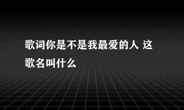 歌词你是不是我最爱的人 这歌名叫什么