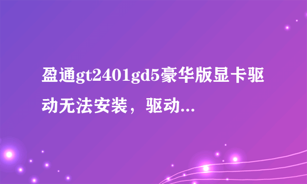 盈通gt2401gd5豪华版显卡驱动无法安装，驱动人生，驱动精灵，都能检测到显卡，就是无法安装