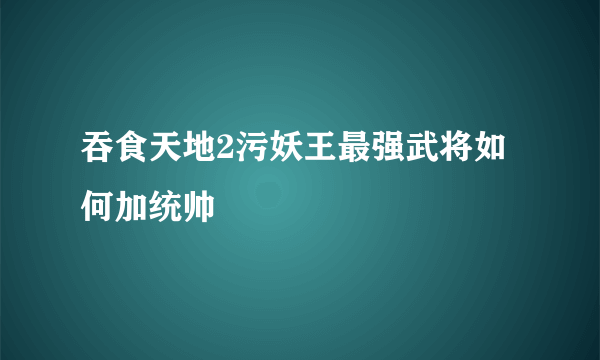 吞食天地2污妖王最强武将如何加统帅