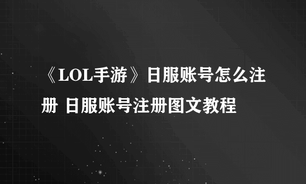 《LOL手游》日服账号怎么注册 日服账号注册图文教程