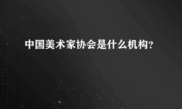 中国美术家协会是什么机构？