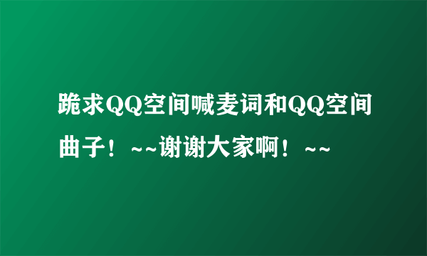 跪求QQ空间喊麦词和QQ空间曲子！~~谢谢大家啊！~~