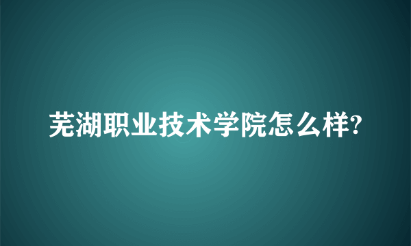 芜湖职业技术学院怎么样?