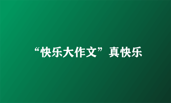 “快乐大作文”真快乐
