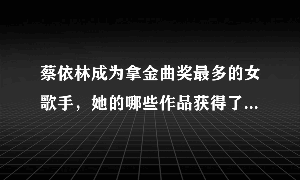蔡依林成为拿金曲奖最多的女歌手，她的哪些作品获得了金曲奖呢？