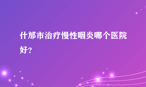 什邡市治疗慢性咽炎哪个医院好？