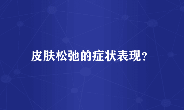 皮肤松弛的症状表现？