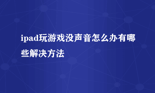 ipad玩游戏没声音怎么办有哪些解决方法