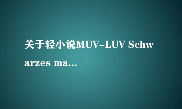 关于轻小说MUV-LUV Schwarzes marken(死亡黑标)的问题