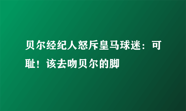 贝尔经纪人怒斥皇马球迷：可耻！该去吻贝尔的脚