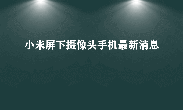 小米屏下摄像头手机最新消息