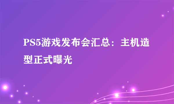 PS5游戏发布会汇总：主机造型正式曝光