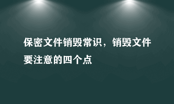 保密文件销毁常识，销毁文件要注意的四个点