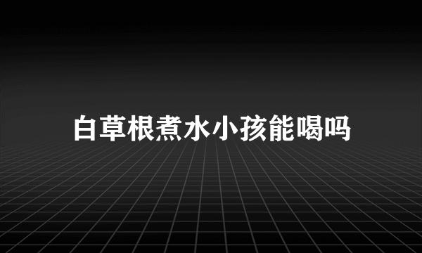 白草根煮水小孩能喝吗