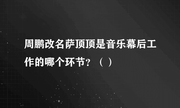 周鹏改名萨顶顶是音乐幕后工作的哪个环节？（）