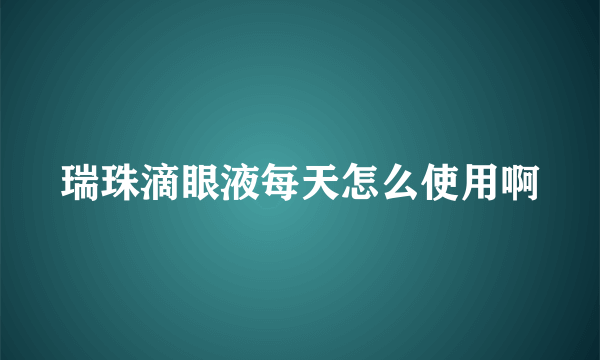 瑞珠滴眼液每天怎么使用啊