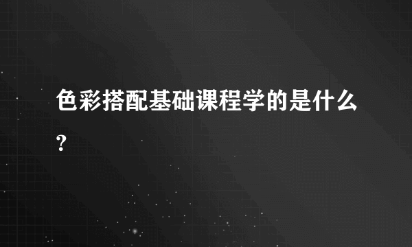 色彩搭配基础课程学的是什么？