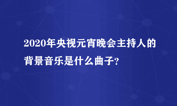 2020年央视元宵晚会主持人的背景音乐是什么曲子？
