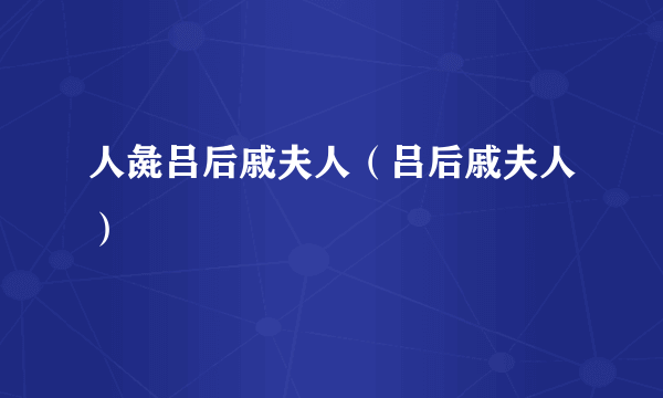 人彘吕后戚夫人（吕后戚夫人）