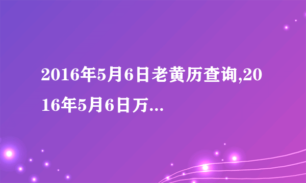 2016年5月6日老黄历查询,2016年5月6日万年历黄道吉日
