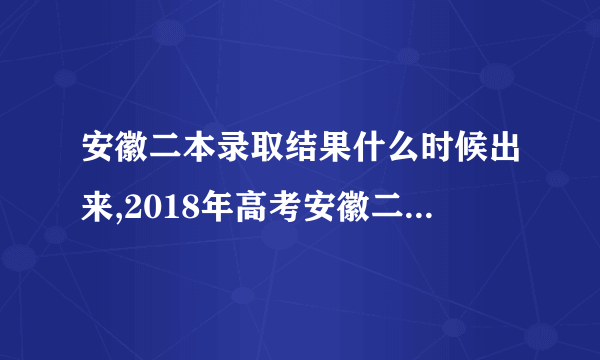安徽二本录取结果什么时候出来,2018年高考安徽二本录取结果查询时间