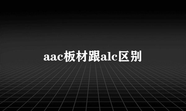 aac板材跟alc区别