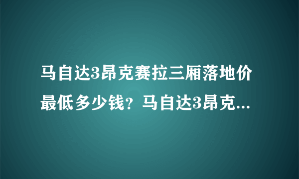 马自达3昂克赛拉三厢落地价最低多少钱？马自达3昂克赛拉官方价