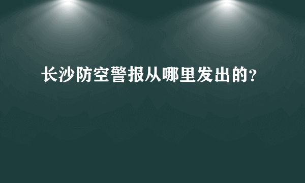 长沙防空警报从哪里发出的？