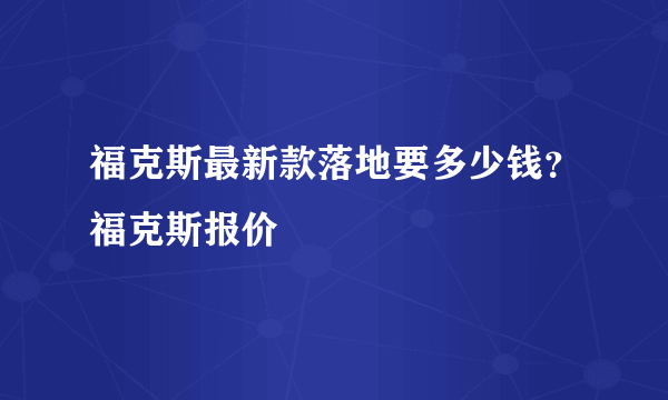 福克斯最新款落地要多少钱？福克斯报价