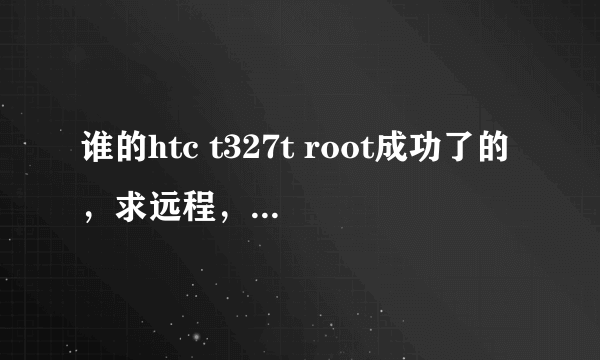 谁的htc t327t root成功了的，求远程，不胜感激！！
