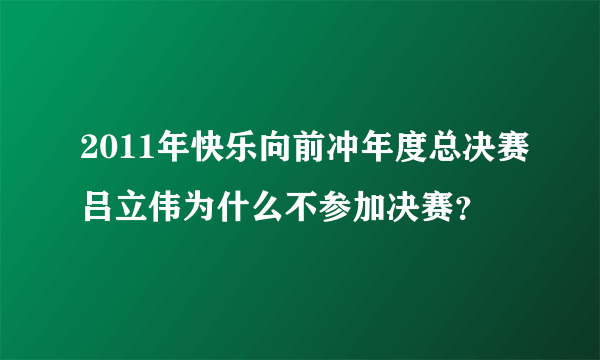 2011年快乐向前冲年度总决赛吕立伟为什么不参加决赛？